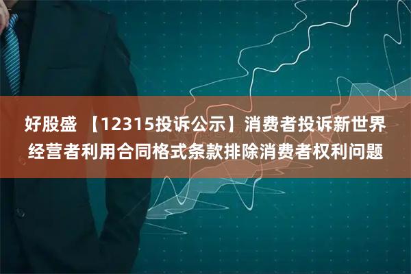 好股盛 【12315投诉公示】消费者投诉新世界经营者利用合同格式条款排除消费者权利问题