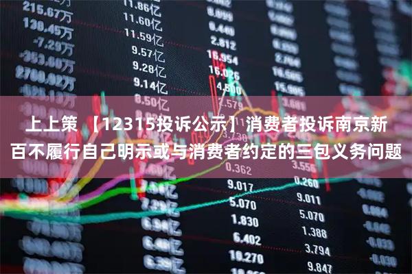 上上策 【12315投诉公示】消费者投诉南京新百不履行自己明示或与消费者约定的三包义务问题