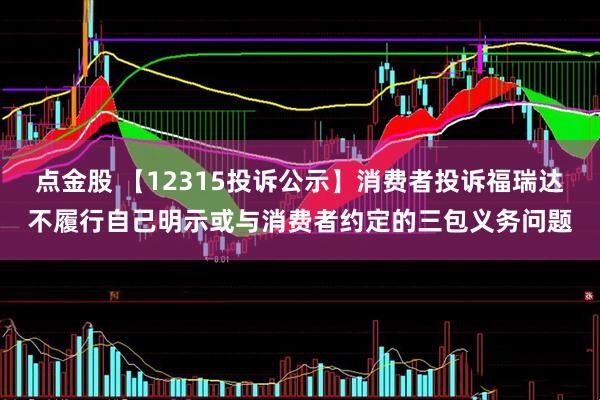点金股 【12315投诉公示】消费者投诉福瑞达不履行自己明示或与消费者约定的三包义务问题