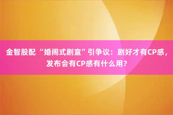 金智股配 “婚闹式剧宣”引争议：剧好才有CP感，发布会有CP感有什么用？