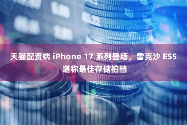 天猫配资端 iPhone 17 系列登场，雷克沙 ES5 堪称最佳存储拍档