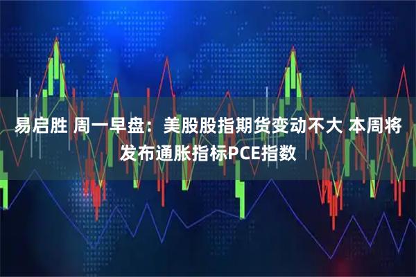 易启胜 周一早盘：美股股指期货变动不大 本周将发布通胀指标PCE指数