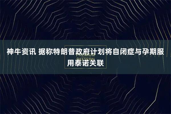 神牛资讯 据称特朗普政府计划将自闭症与孕期服用泰诺关联