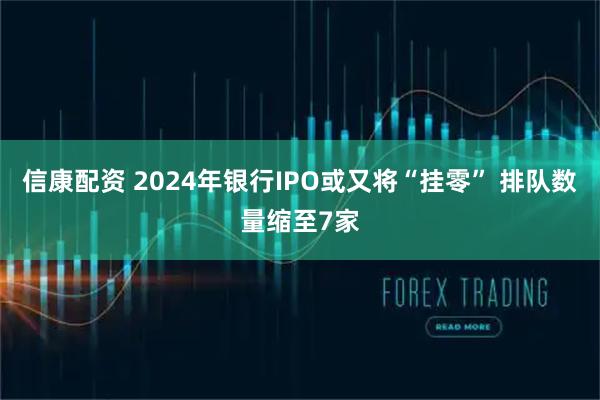 信康配资 2024年银行IPO或又将“挂零” 排队数量缩至7家