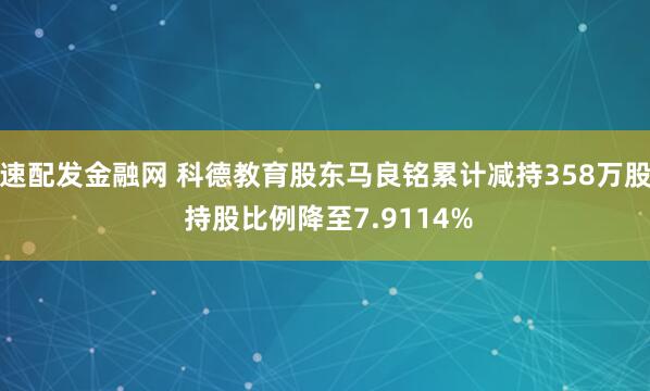 速配发金融网 科德教育股东马良铭累计减持358万股 持股比例降至7.9114%