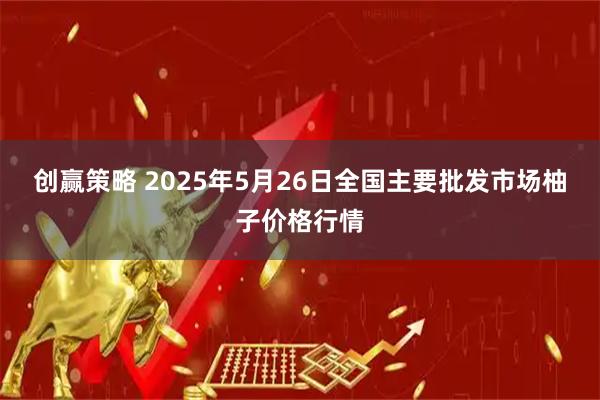 创赢策略 2025年5月26日全国主要批发市场柚子价格行情