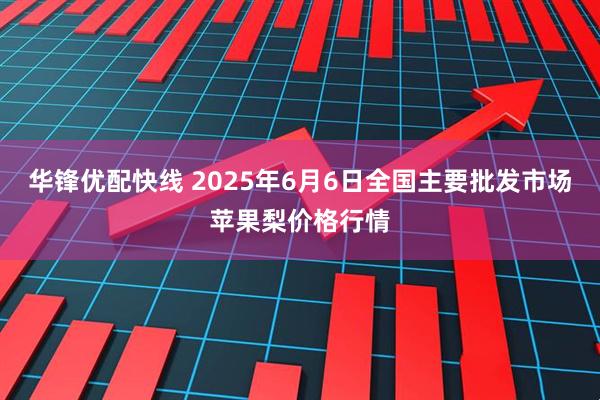 华锋优配快线 2025年6月6日全国主要批发市场苹果梨价格行情