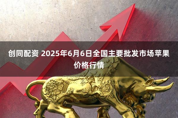 创同配资 2025年6月6日全国主要批发市场苹果价格行情