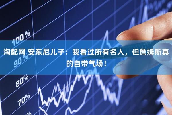 淘配网 安东尼儿子：我看过所有名人，但詹姆斯真的自带气场！