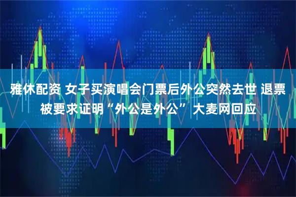 雅休配资 女子买演唱会门票后外公突然去世 退票被要求证明“外公是外公” 大麦网回应