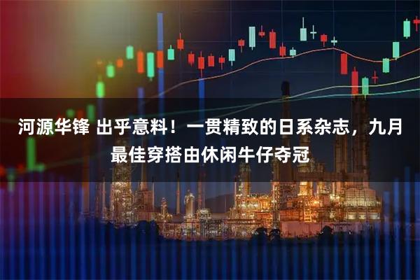 河源华锋 出乎意料！一贯精致的日系杂志，九月最佳穿搭由休闲牛仔夺冠