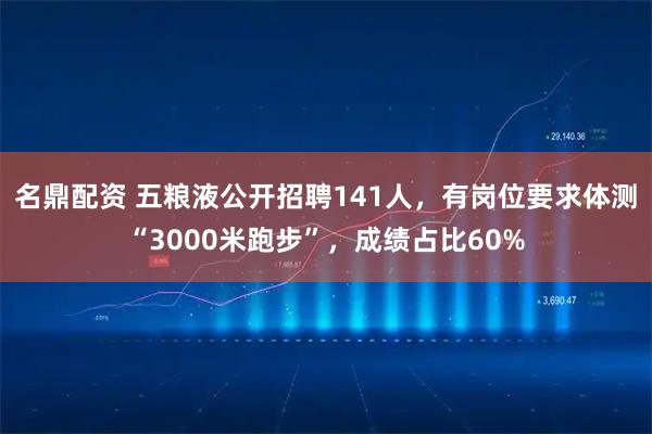 名鼎配资 五粮液公开招聘141人,有岗位要求体测“3000米跑步”,成绩占比60%