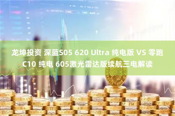 龙坤投资 深蓝S05 620 Ultra 纯电版 VS 零跑C10 纯电 605激光雷达版续航三电解读