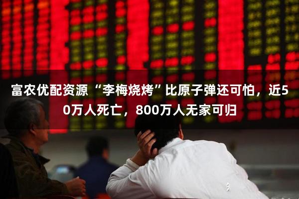 富农优配资源 “李梅烧烤”比原子弹还可怕，近50万人死亡，800万人无家可归