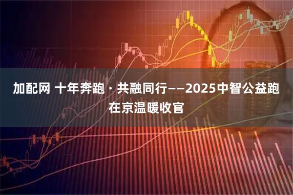 加配网 十年奔跑 · 共融同行——2025中智公益跑在京温暖收官