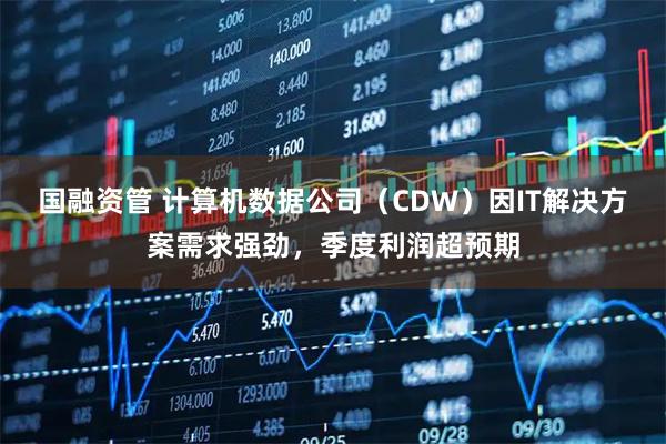 国融资管 计算机数据公司（CDW）因IT解决方案需求强劲，季度利润超预期