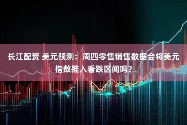 长江配资 美元预测：周四零售销售数据会将美元指数推入看跌区间吗？