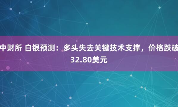 中财所 白银预测:多头失去关键技术支撑,价格跌破32.80美元