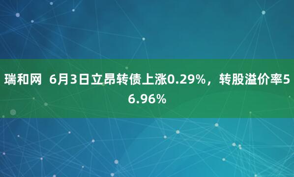 瑞和网 6月3日立昂转债上涨0.29%,转股溢价率56.96%