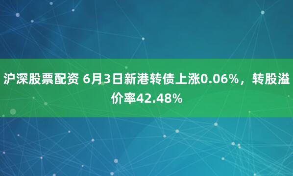 沪深股票配资 6月3日新港转债上涨0.06%，转股溢价率42.48%