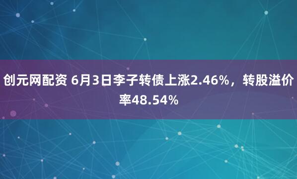 创元网配资 6月3日李子转债上涨2.46%,转股溢价率48.54%