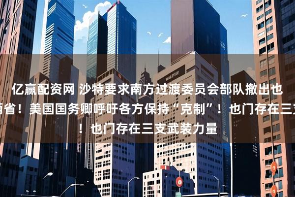 亿赢配资网 沙特要求南方过渡委员会部队撤出也门东南部两省！美国国务卿呼吁各方保持“克制”！也门存在三支武装力量