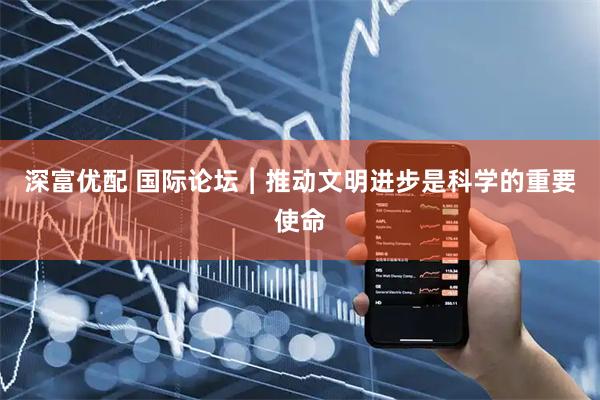 深富优配 国际论坛︱推动文明进步是科学的重要使命