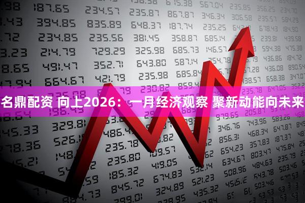 名鼎配资 向上2026：一月经济观察 聚新动能向未来