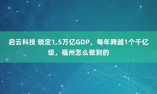 启云科技 锁定1.5万亿GDP，每年跨越1个千亿级，福州怎么做到的
