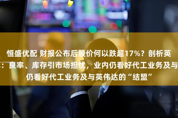 恒盛优配 财报公布后股价何以跌超17%？剖析英特尔2025成绩单：良率、库存引市场担忧，业内仍看好代工业务及与英伟达的“结盟”
