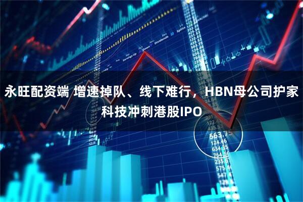 永旺配资端 增速掉队、线下难行，HBN母公司护家科技冲刺港股IPO