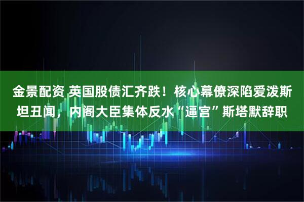 金景配资 英国股债汇齐跌！核心幕僚深陷爱泼斯坦丑闻，内阁大臣集体反水“逼宫”斯塔默辞职