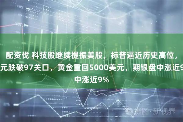 配资伐 科技股继续提振美股，标普逼近历史高位，美元跌破97关口，黄金重回5000美元，期银盘中涨近9%