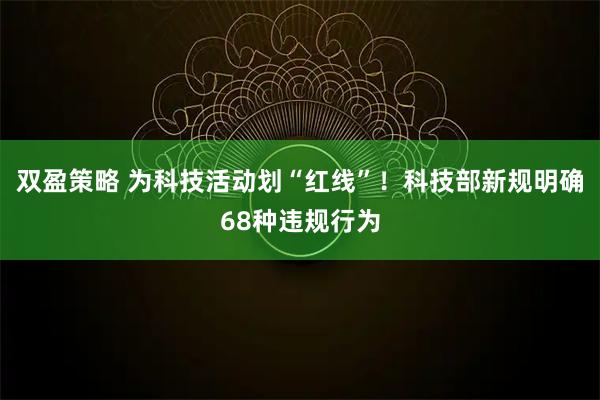 双盈策略 为科技活动划“红线”！科技部新规明确68种违规行为