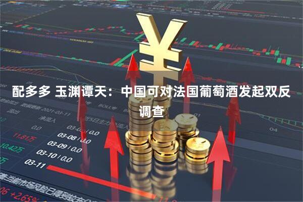 配多多 玉渊谭天：中国可对法国葡萄酒发起双反调查