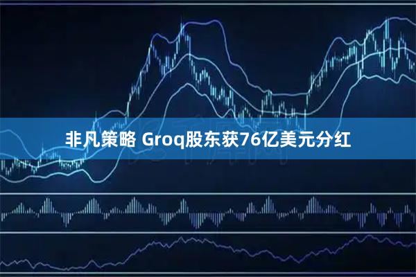 非凡策略 Groq股东获76亿美元分红