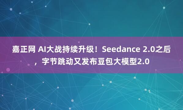 嘉正网 AI大战持续升级！Seedance 2.0之后，字节跳动又发布豆包大模型2.0
