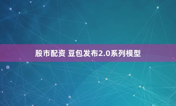 股市配资 豆包发布2.0系列模型