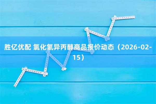 胜亿优配 氯化氢异丙醇商品报价动态（2026-02-15）
