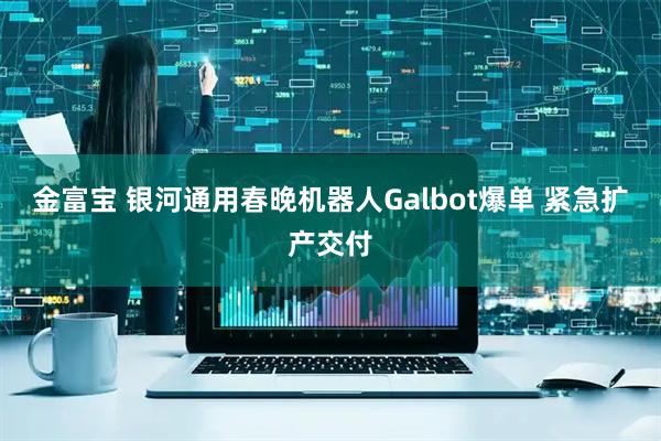 金富宝 银河通用春晚机器人Galbot爆单 紧急扩产交付