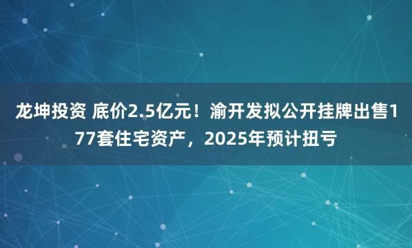 龙坤投资 底价2.5亿元！渝开发拟公开挂牌出售177套住宅资产，2025年预计扭亏