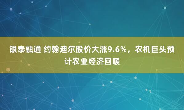 银泰融通 约翰迪尔股价大涨9.6%，农机巨头预计农业经济回暖