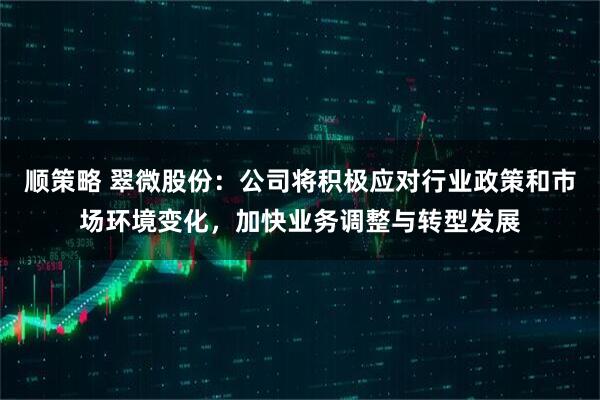 顺策略 翠微股份：公司将积极应对行业政策和市场环境变化，加快业务调整与转型发展