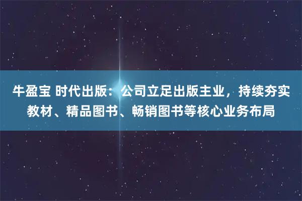 牛盈宝 时代出版：公司立足出版主业，持续夯实教材、精品图书、畅销图书等核心业务布局