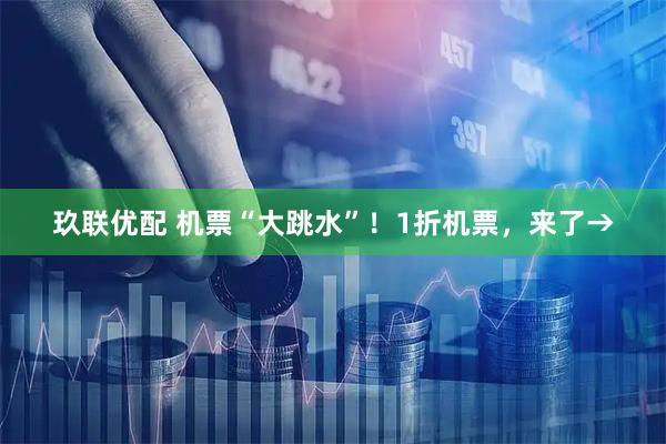 玖联优配 机票“大跳水”！1折机票，来了→