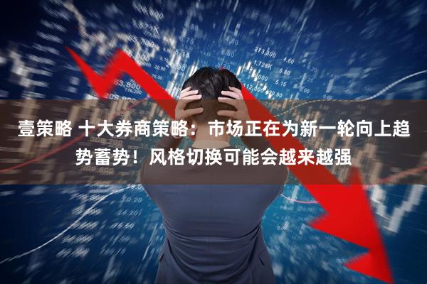 壹策略 十大券商策略：市场正在为新一轮向上趋势蓄势！风格切换可能会越来越强