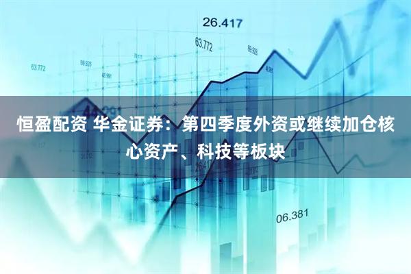 恒盈配资 华金证券：第四季度外资或继续加仓核心资产、科技等板块