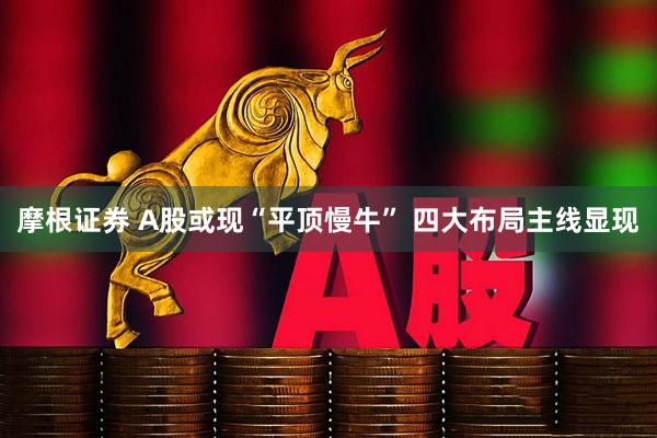 摩根证券 A股或现“平顶慢牛” 四大布局主线显现