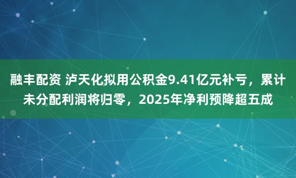 融丰配资 泸天化拟用公积金9.41亿元补亏，累计未分配利润将归零，2025年净利预降超五成
