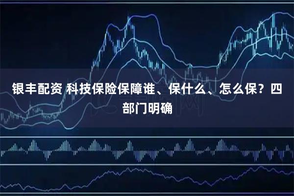 银丰配资 科技保险保障谁、保什么、怎么保？四部门明确